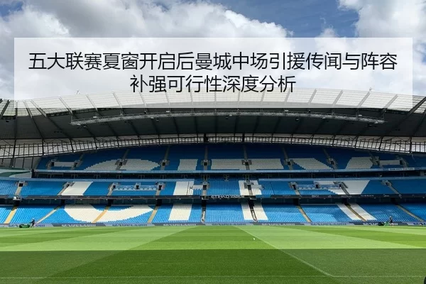 五大联赛夏窗开启后曼城中场引援传闻与阵容补强可行性深度分析