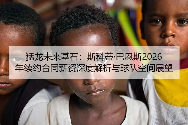 猛龙未来基石：斯科蒂·巴恩斯2026年续约合同薪资深度解析与球队空间展望
