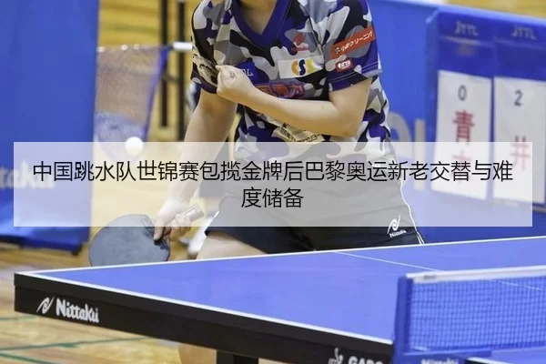 中国跳水队世锦赛包揽金牌后巴黎奥运新老交替与难度储备